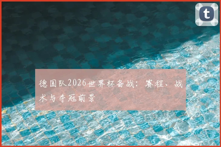 德国队2026世界杯备战:赛程、战术与夺冠前景