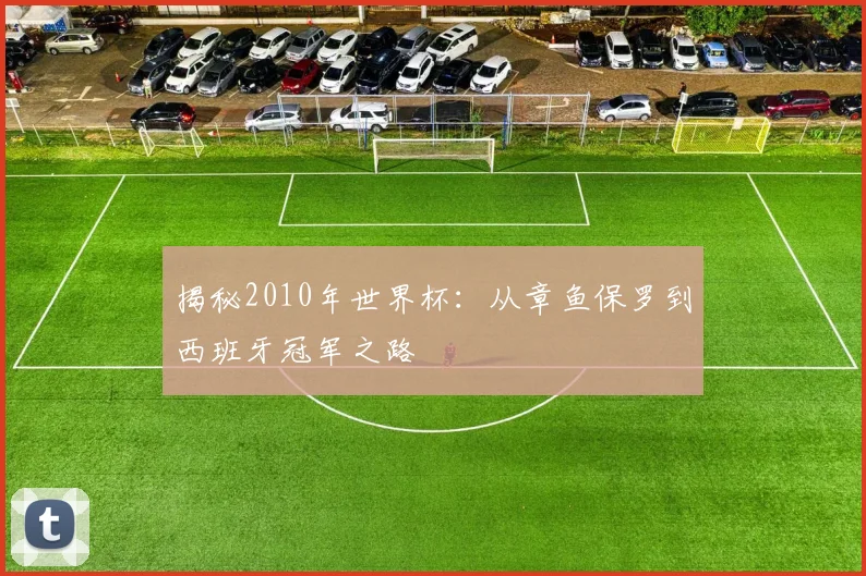 揭秘2010年世界杯：从章鱼保罗到西班牙冠军之路