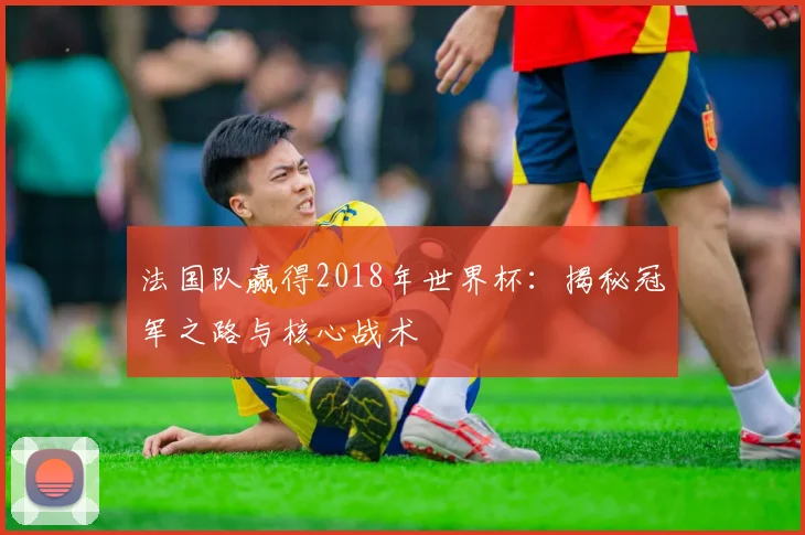 法国队赢得2018年世界杯：揭秘冠军之路与核心战术