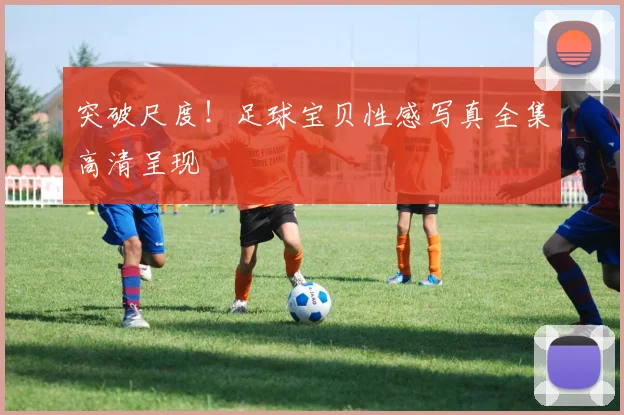 突破尺度！足球宝贝性感写真全集高清呈现