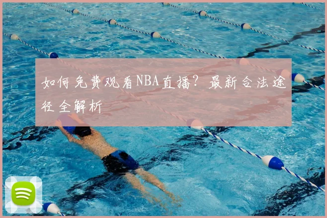 如何免费观看NBA直播？最新合法途径全解析