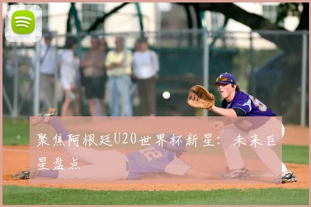 聚焦阿根廷U20世界杯新星：未来巨星盘点